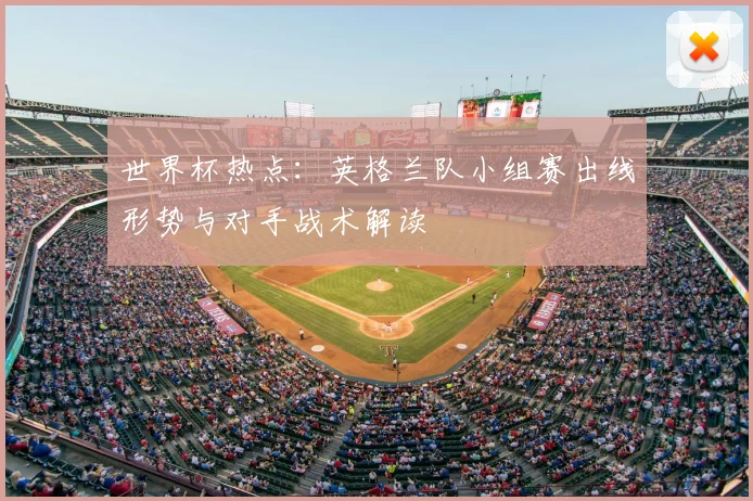 世界杯热点：英格兰队小组赛出线形势与对手战术解读