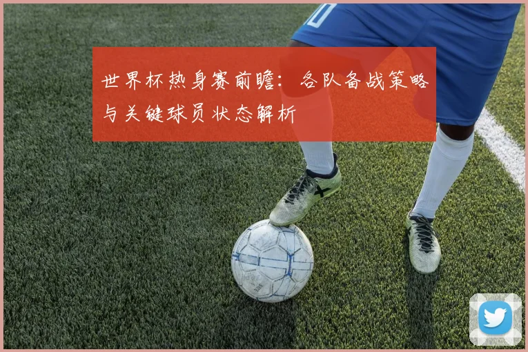世界杯热身赛前瞻：各队备战策略与关键球员状态解析