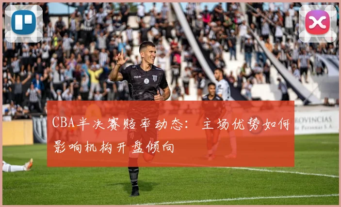 CBA半决赛赔率动态：主场优势如何影响机构开盘倾向