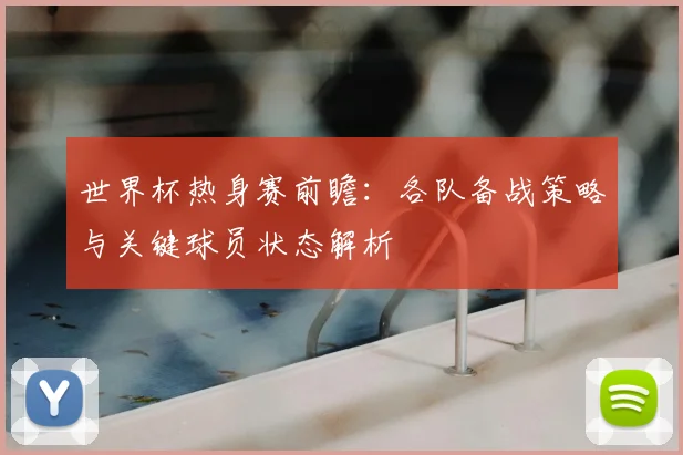 世界杯热身赛前瞻：各队备战策略与关键球员状态解析