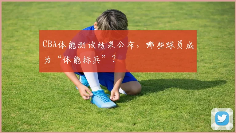 CBA体能测试结果公布，哪些球员成为“体能标兵”？